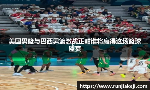 美国男篮与巴西男篮激战正酣谁将赢得这场篮球盛宴